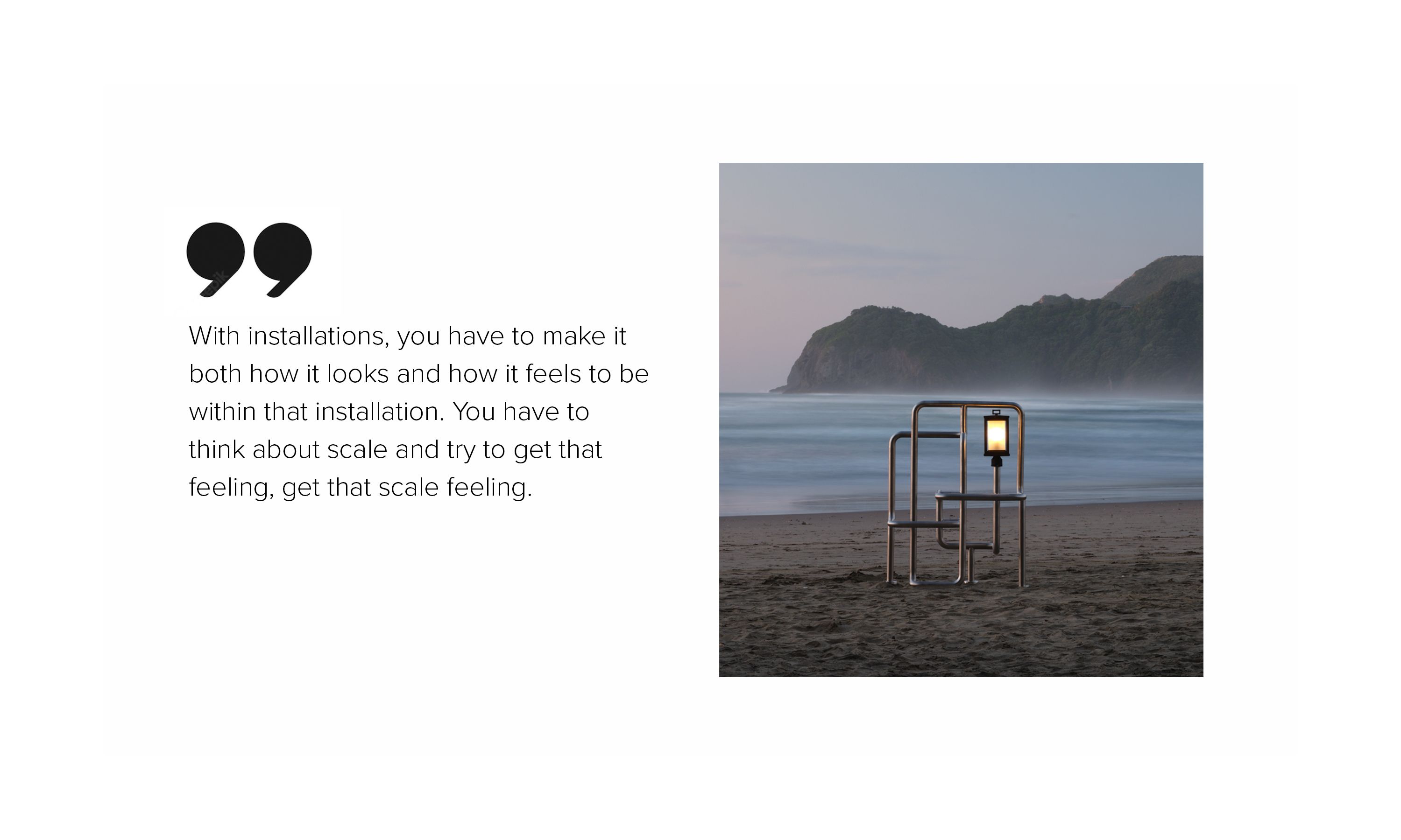 An image of a twisted pipe with a light on in, on a beach at twilight, alongside the word, "With installations, you have to make it both how it looks and how it feels to be within that installation. You have to think about scale and try to get that feeling, get that scale feeling." 